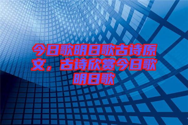 今日歌明日歌古詩原文，古詩欣賞今日歌明日歌