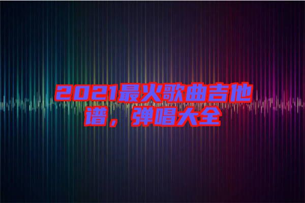 2021最火歌曲吉他譜，彈唱大全