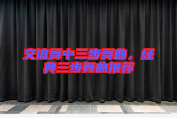 交誼舞中三步舞曲，經典三步舞曲推薦