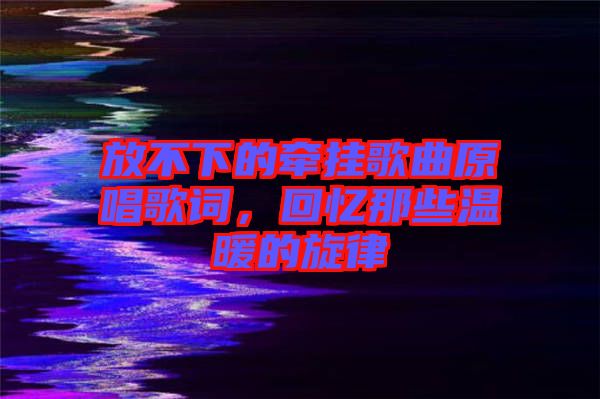 放不下的牽掛歌曲原唱歌詞，回憶那些溫暖的旋律