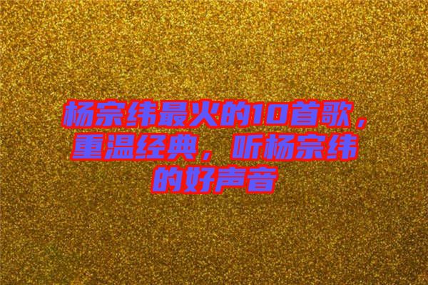 楊宗緯最火的10首歌，重溫經(jīng)典，聽楊宗緯的好聲音