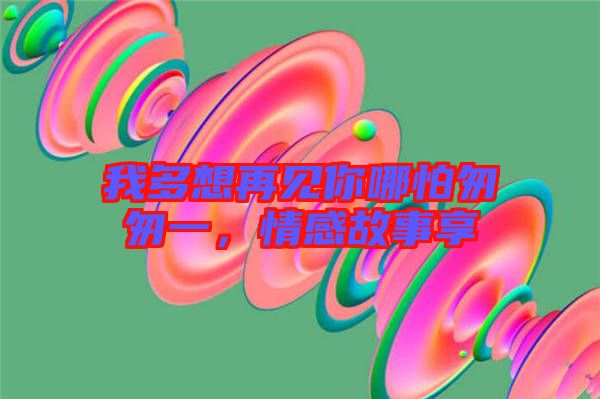 我多想再見你哪怕匆匆一，情感故事享