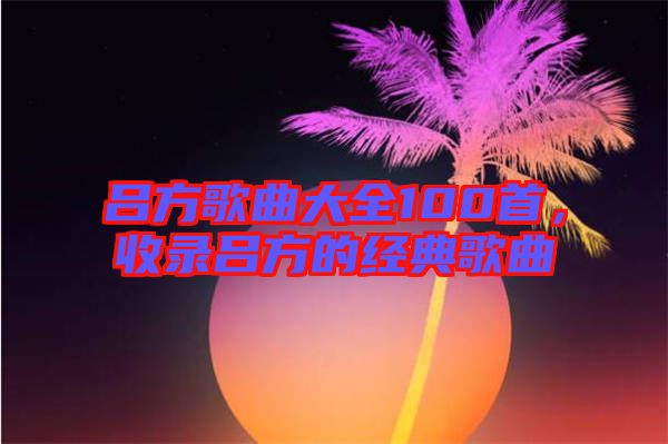 呂方歌曲大全100首，收錄呂方的經(jīng)典歌曲