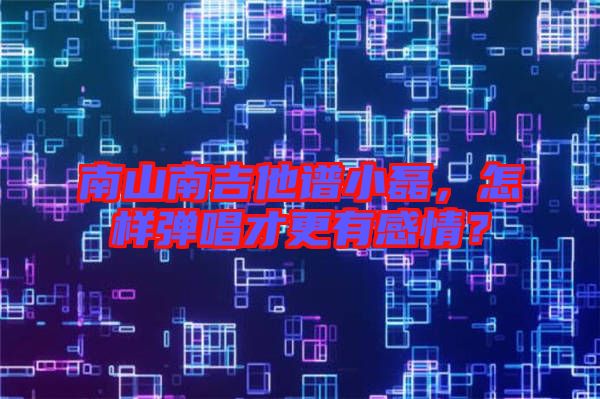 南山南吉他譜小磊，怎樣彈唱才更有感情？