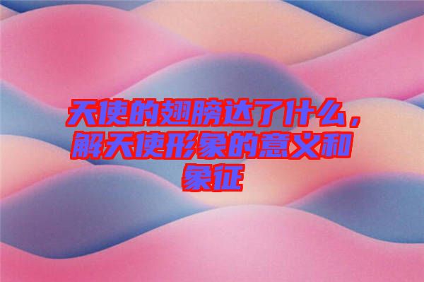 天使的翅膀達(dá)了什么，解天使形象的意義和象征