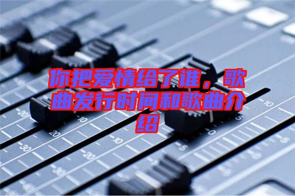 你把愛情給了誰，歌曲發(fā)行時間和歌曲介紹