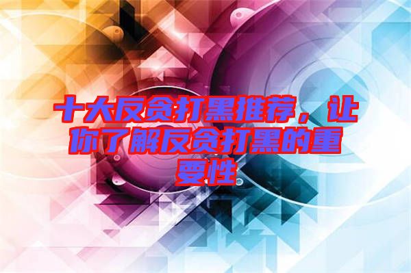 十大反貪打黑推薦，讓你了解反貪打黑的重要性