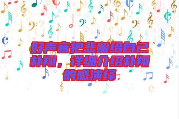 好聲音把悲留給自己樸翔，詳細(xì)介紹樸翔的感演繹
