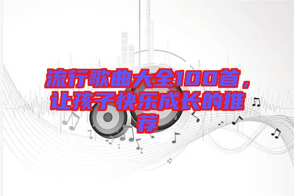 流行歌曲大全100首，讓孩子快樂成長的推薦