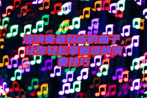 塤演奏最好聽的曲子，讓你輕松掌握塤的演奏技巧
