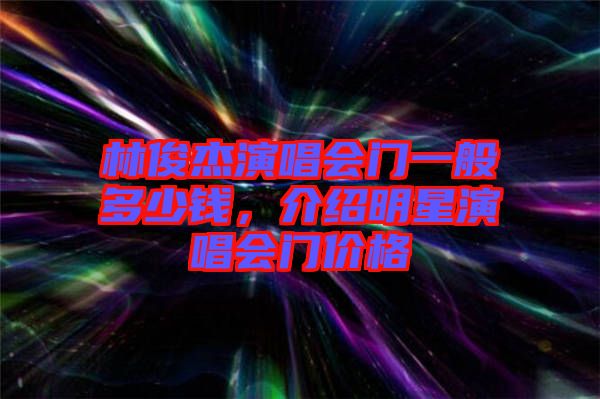 林俊杰演唱會(huì)門一般多少錢，介紹明星演唱會(huì)門價(jià)格