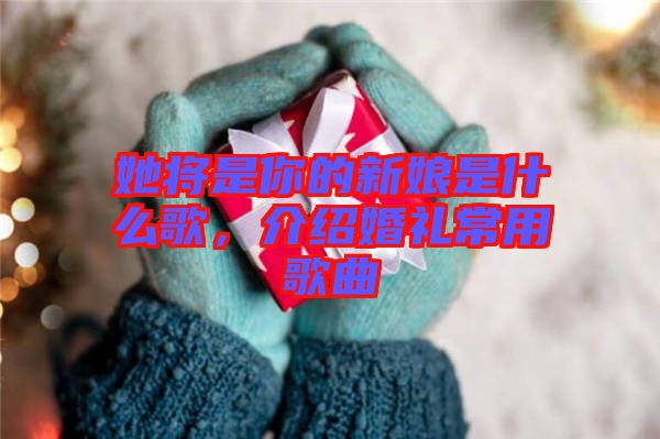 她將是你的新娘是什么歌，介紹婚禮常用歌曲