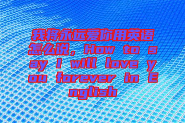 我將永遠(yuǎn)愛(ài)你用英語(yǔ)怎么說(shuō)，How to say I will love you forever in English