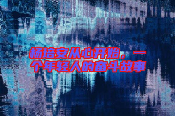 楊培安從心開始，一個(gè)年輕人的奮斗故事