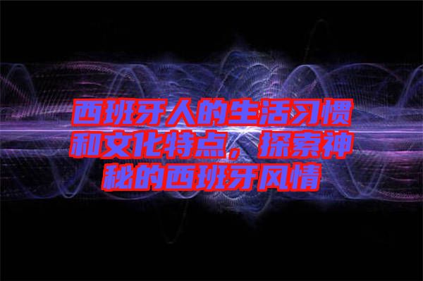 西班牙人的生活習慣和文化特點，探索神秘的西班牙風情