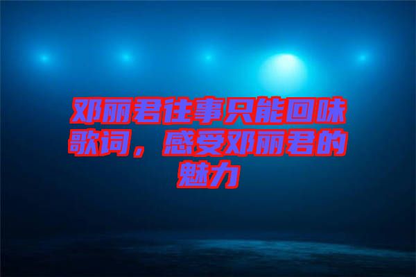 鄧麗君往事只能回味歌詞，感受鄧麗君的魅力