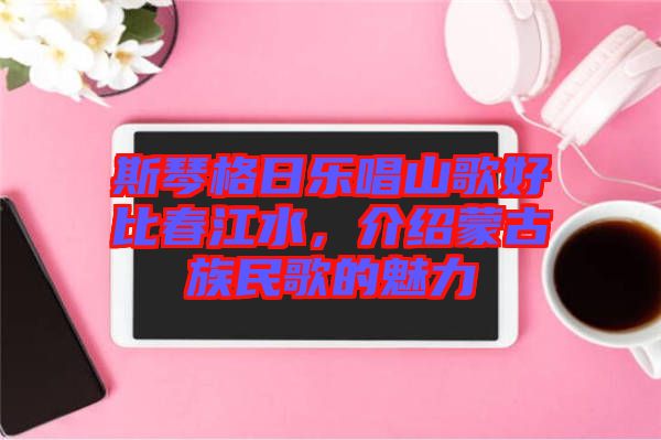 斯琴格日樂(lè)唱山歌好比春江水，介紹蒙古族民歌的魅力