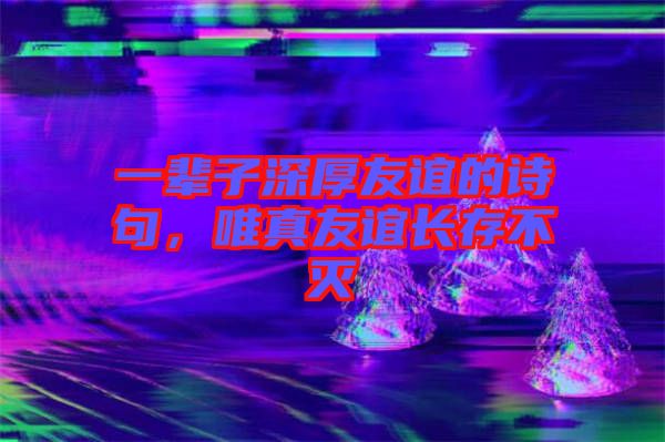 一輩子深厚友誼的詩句，唯真友誼長存不滅