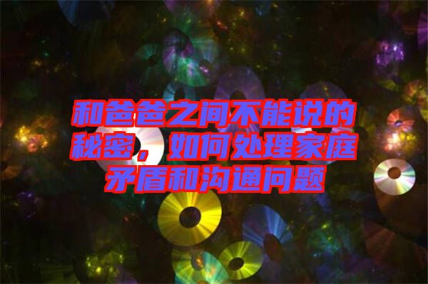 和爸爸之間不能說(shuō)的秘密，如何處理家庭矛盾和溝通問(wèn)題