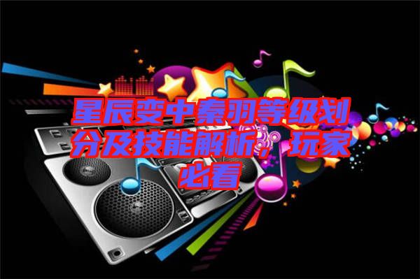 星辰變中秦羽等級劃分及技能解析，玩家必看
