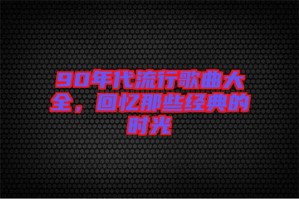 90年代流行歌曲大全，回憶那些經(jīng)典的時光