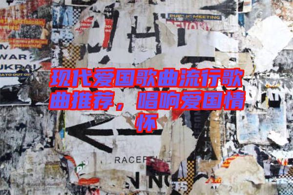 現(xiàn)代愛國(guó)歌曲流行歌曲推薦，唱響愛國(guó)情懷