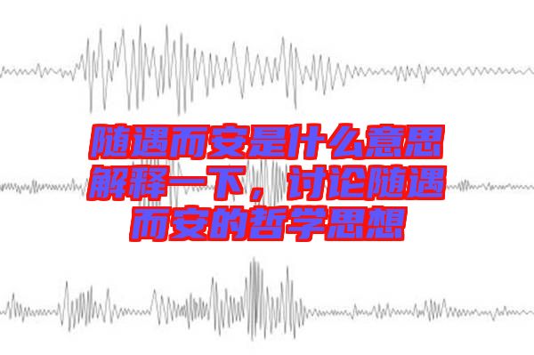 隨遇而安是什么意思解釋一下，討論隨遇而安的哲學思想