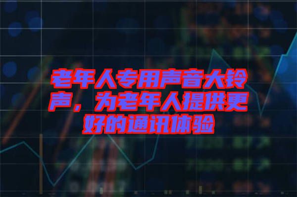老年人專用聲音大鈴聲，為老年人提供更好的通訊體驗(yàn)