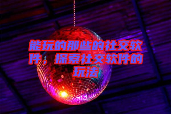 能玩的那些的社交軟件，探索社交軟件的玩法