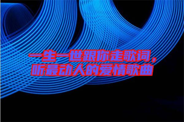 一生一世跟你走歌詞，聽最動人的愛情歌曲