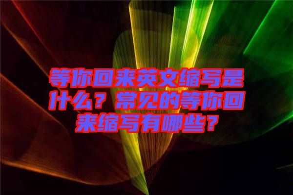 等你回來英文縮寫是什么？常見的等你回來縮寫有哪些？
