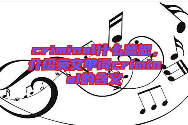 criminal什么意思，介紹英文單詞criminal的含義