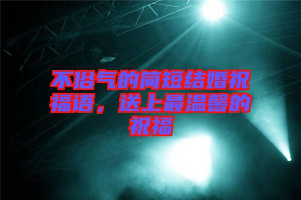 不俗氣的簡短結(jié)婚祝福語，送上最溫馨的祝福