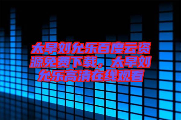 太早劉允樂百度云資源免費(fèi)下載，太早劉允樂高清在線觀看