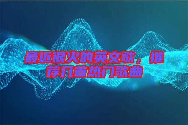 最近很火的英文歌，推薦幾首熱門歌曲