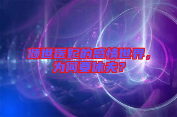傾世醫(yī)妃的感情世界，為何要休夫？