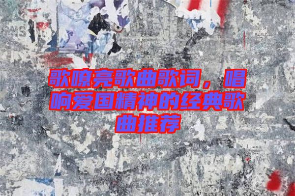 歌嘹亮歌曲歌詞，唱響愛國精神的經(jīng)典歌曲推薦
