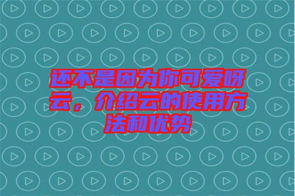 還不是因?yàn)槟憧蓯?ài)呀云，介紹云的使用方法和優(yōu)勢(shì)