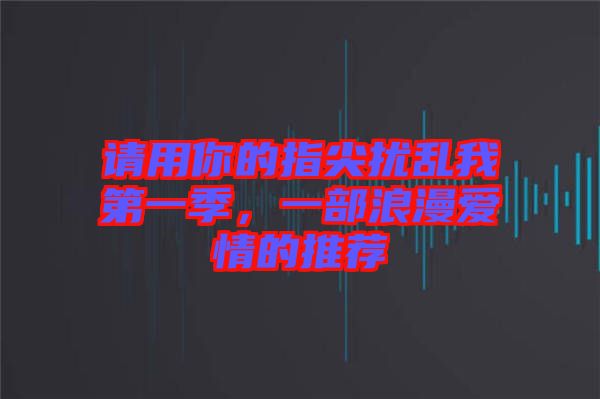 請(qǐng)用你的指尖擾亂我第一季，一部浪漫愛(ài)情的推薦