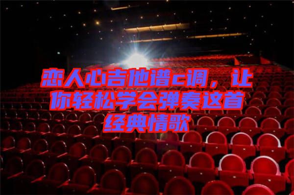 戀人心吉他譜c調(diào)，讓你輕松學會彈奏這首經(jīng)典情歌