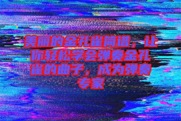 美麗的金孔雀簡(jiǎn)譜，讓你輕松學(xué)會(huì)彈奏金孔雀的曲子，成為彈奏專家