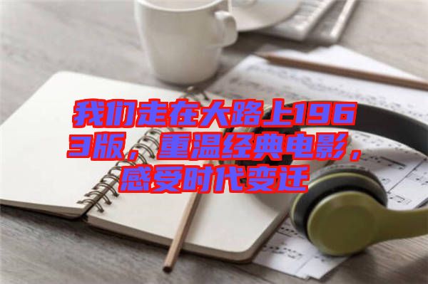 我們走在大路上1963版，重溫經(jīng)典電影，感受時代變遷