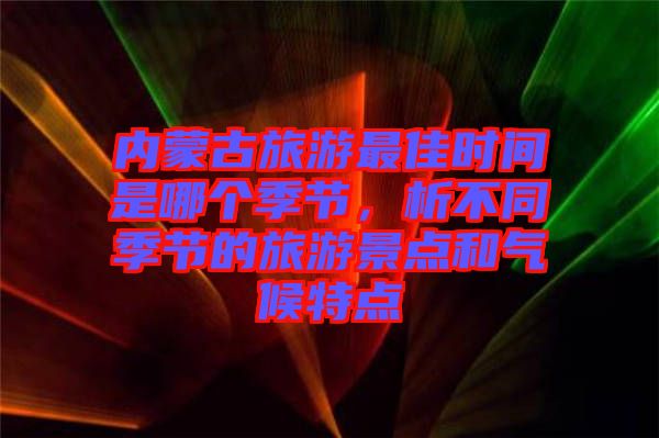 內(nèi)蒙古旅游最佳時間是哪個季節(jié)，析不同季節(jié)的旅游景點和氣候特點
