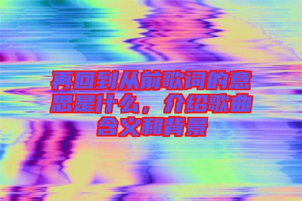 再回到從前歌詞的意思是什么，介紹歌曲含義和背景