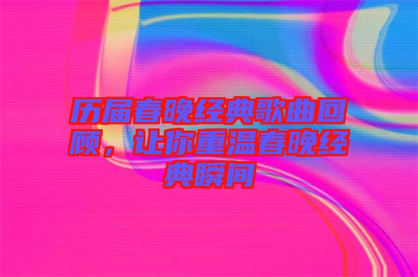 歷屆春晚經(jīng)典歌曲回顧，讓你重溫春晚經(jīng)典瞬間