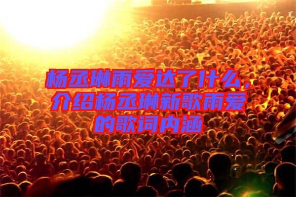 楊丞琳雨愛達(dá)了什么，介紹楊丞琳新歌雨愛的歌詞內(nèi)涵