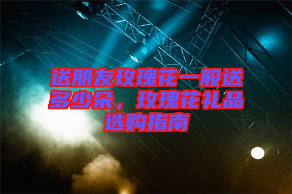 送朋友玫瑰花一般送多少朵，玫瑰花禮品選購指南