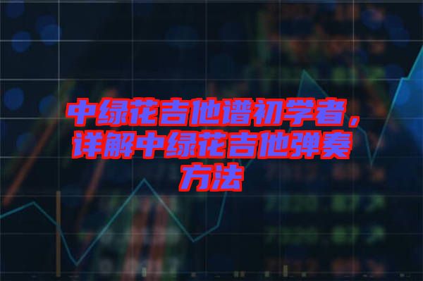 中綠花吉他譜初學(xué)者，詳解中綠花吉他彈奏方法