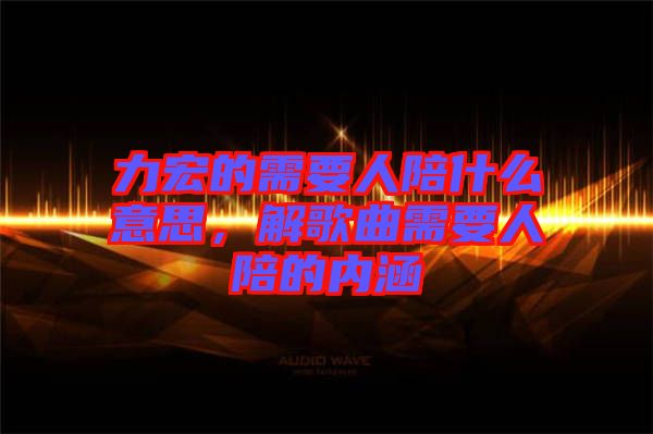 力宏的需要人陪什么意思，解歌曲需要人陪的內(nèi)涵