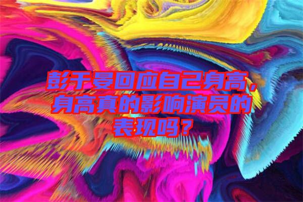 彭于晏回應(yīng)自己身高，身高真的影響演員的表現(xiàn)嗎？